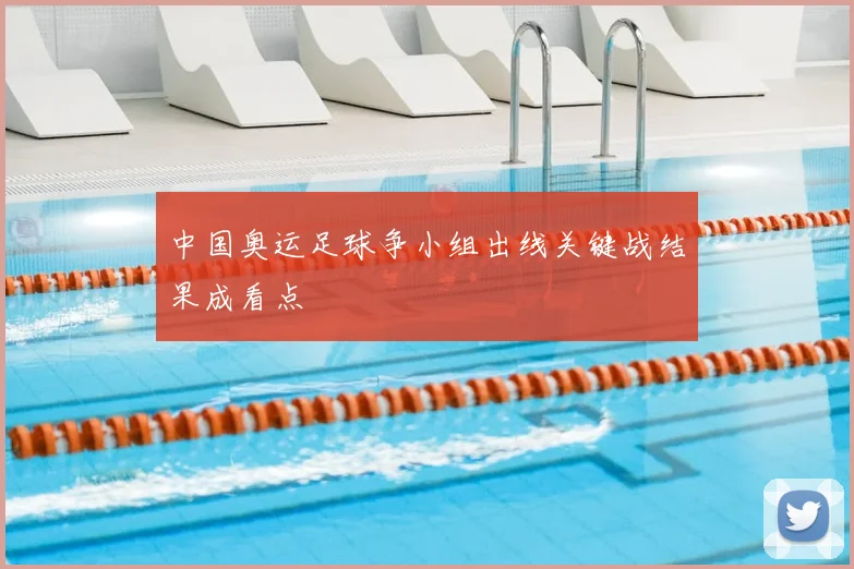 中国奥运足球争小组出线关键战结果成看点
