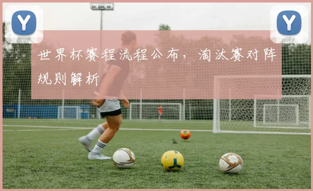 世界杯赛程流程公布，淘汰赛对阵规则解析
