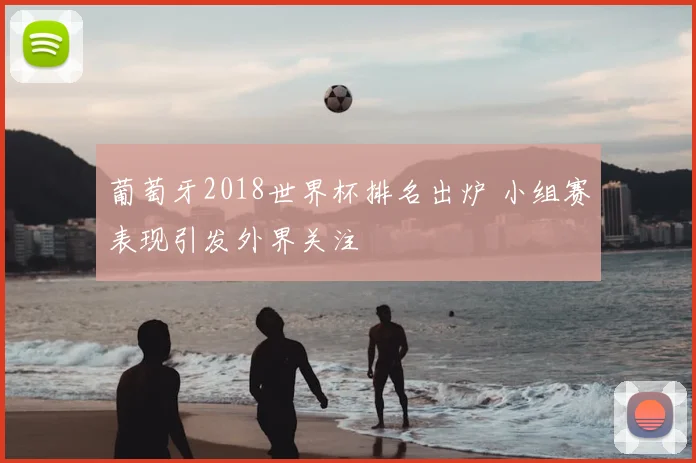 葡萄牙2018世界杯排名出炉 小组赛表现引发外界关注
