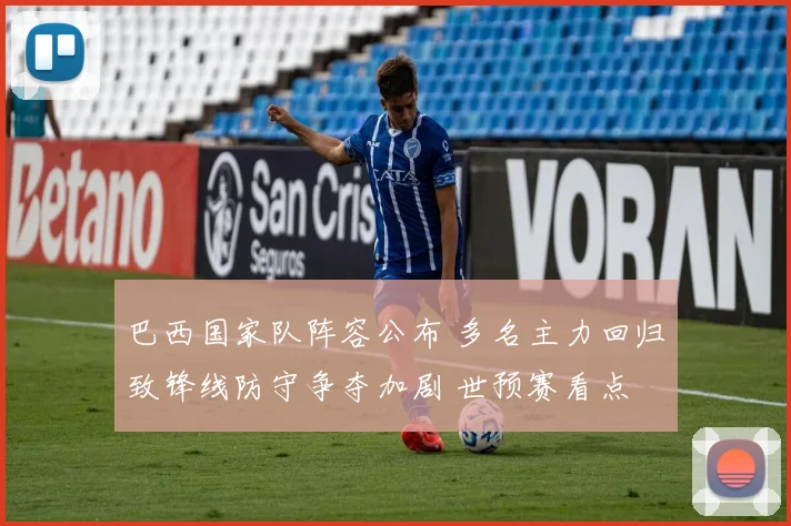 巴西国家队阵容公布 多名主力回归致锋线防守争夺加剧 世预赛看点