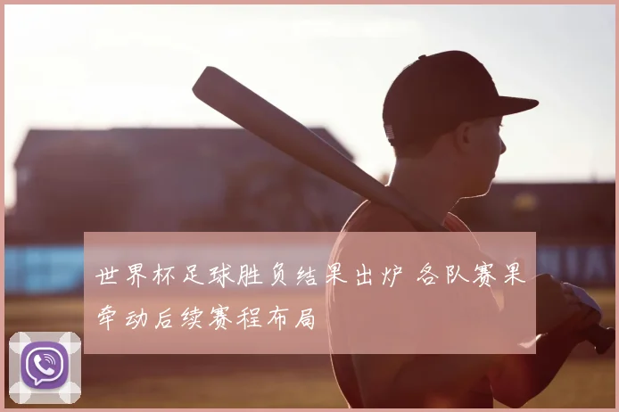 世界杯足球胜负结果出炉 各队赛果牵动后续赛程布局