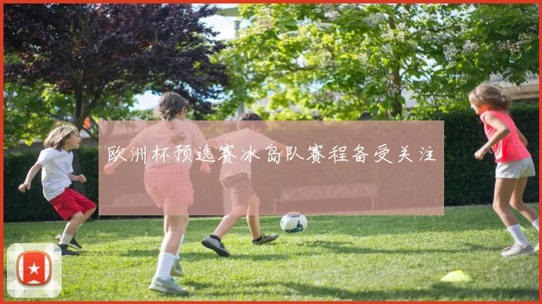 欧洲杯预选赛冰岛队赛程备受关注