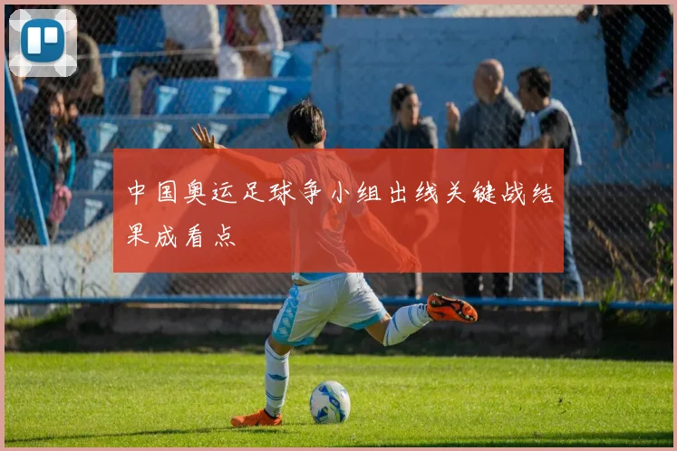 中国奥运足球争小组出线关键战结果成看点