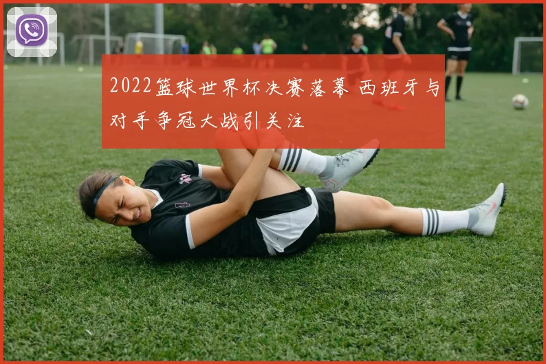 2022篮球世界杯决赛落幕 西班牙与对手争冠大战引关注