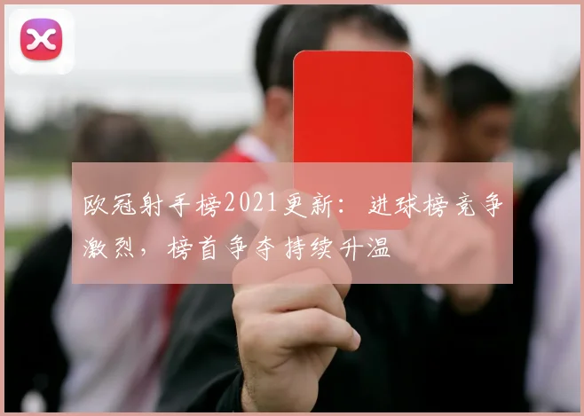 欧冠射手榜2021更新:进球榜竞争激烈,榜首争夺持续升温