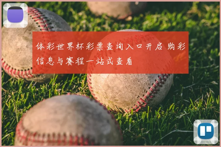 体彩世界杯彩票查询入口开启 购彩信息与赛程一站式查看