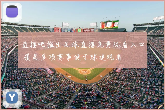 直播吧推出足球直播免费观看入口 覆盖多项赛事便于球迷观看