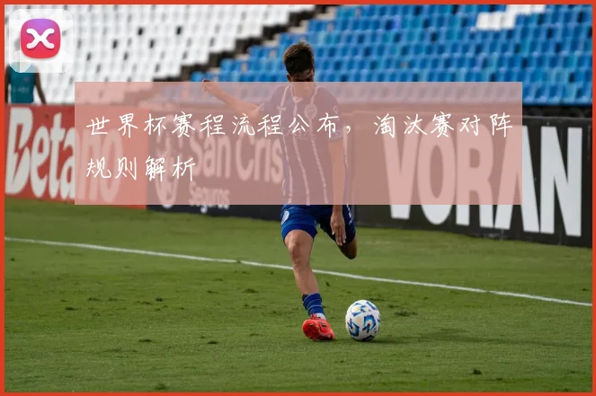 世界杯赛程流程公布，淘汰赛对阵规则解析