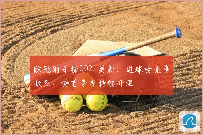 欧冠射手榜2021更新：进球榜竞争激烈，榜首争夺持续升温