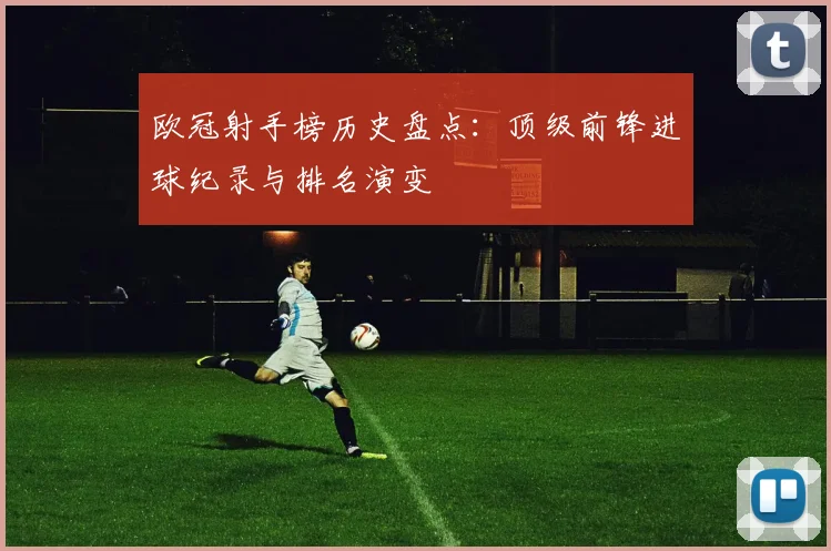 欧冠射手榜历史盘点：顶级前锋进球纪录与排名演变
