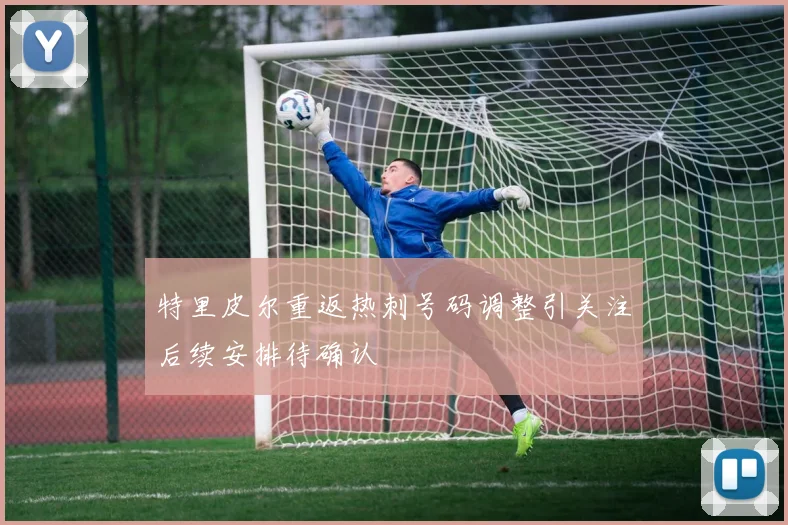 特里皮尔重返热刺号码调整引关注后续安排待确认