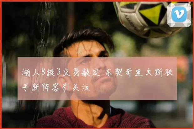 湖人8换3交易敲定 东契奇里夫斯联手新阵容引关注