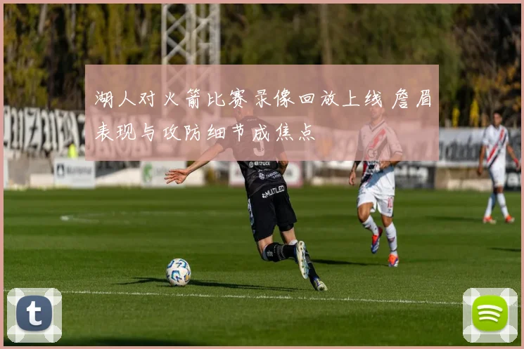 湖人对火箭比赛录像回放上线 詹眉表现与攻防细节成焦点