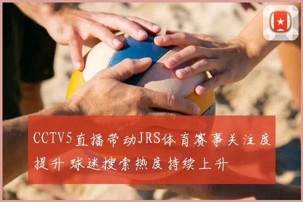 CCTV5直播带动JRS体育赛事关注度提升 球迷搜索热度持续上升