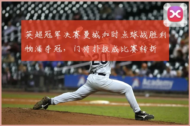 英超冠军决赛曼城加时点球战胜利物浦夺冠，门将扑救成比赛转折