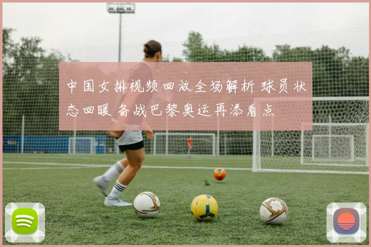 中国女排视频回放全场解析 球员状态回暖 备战巴黎奥运再添看点