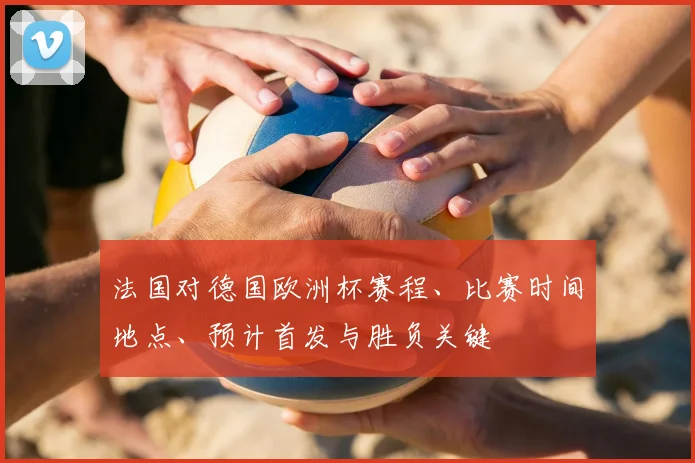 法国对德国欧洲杯赛程、比赛时间地点、预计首发与胜负关键