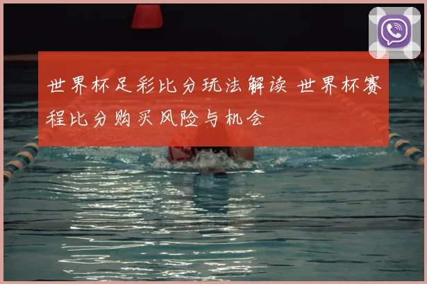 世界杯足彩比分玩法解读 世界杯赛程比分购买风险与机会