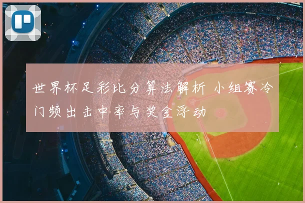 世界杯足彩比分算法解析 小组赛冷门频出击中率与奖金浮动