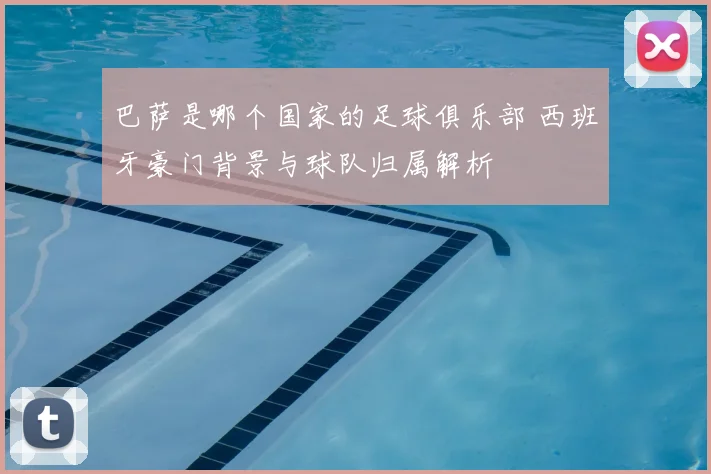 巴萨是哪个国家的足球俱乐部 西班牙豪门背景与球队归属解析