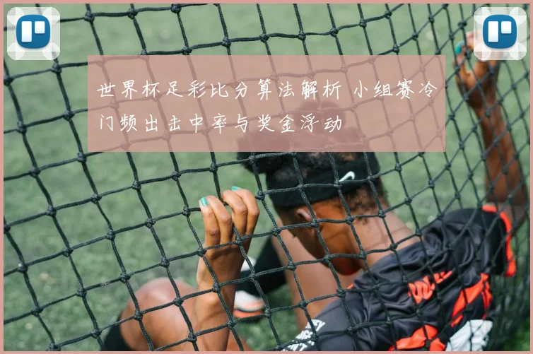 世界杯足彩比分算法解析 小组赛冷门频出击中率与奖金浮动