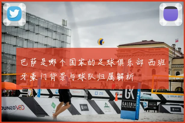 巴萨是哪个国家的足球俱乐部 西班牙豪门背景与球队归属解析