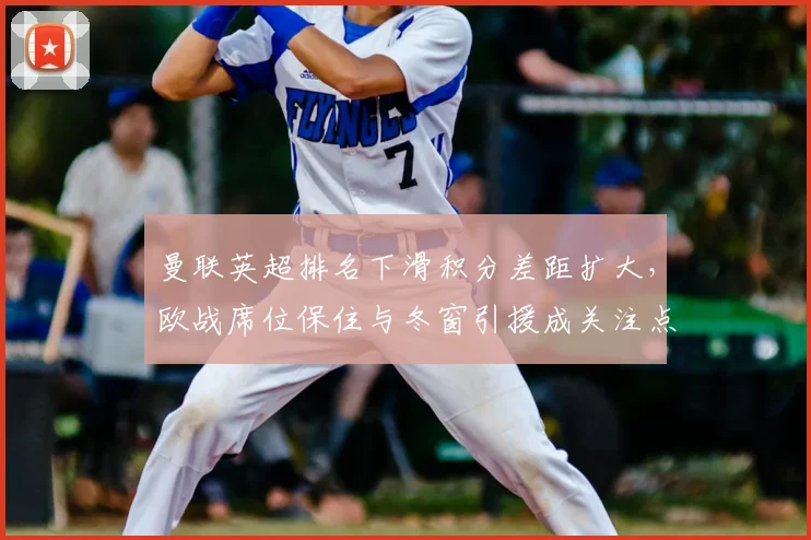 曼联英超排名下滑积分差距扩大，欧战席位保住与冬窗引援成关注点