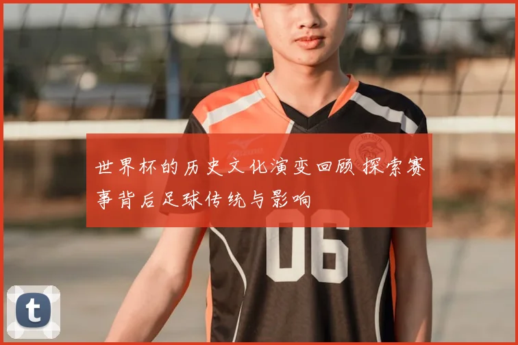 世界杯的历史文化演变回顾 探索赛事背后足球传统与影响
