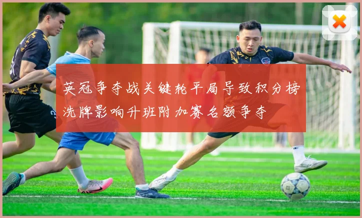 英冠争夺战关键轮平局导致积分榜洗牌影响升班附加赛名额争夺