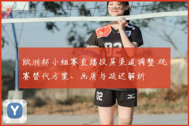 欧洲杯小组赛直播投屏渠道调整 观赛替代方案、画质与延迟解析