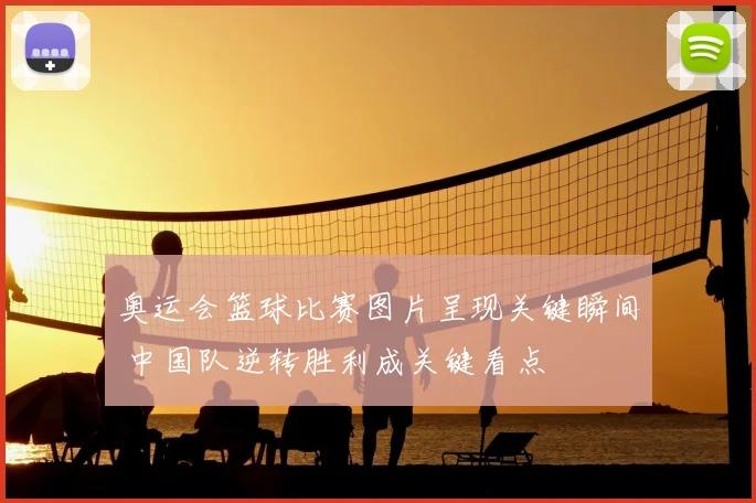 奥运会篮球比赛图片呈现关键瞬间 中国队逆转胜利成关键看点