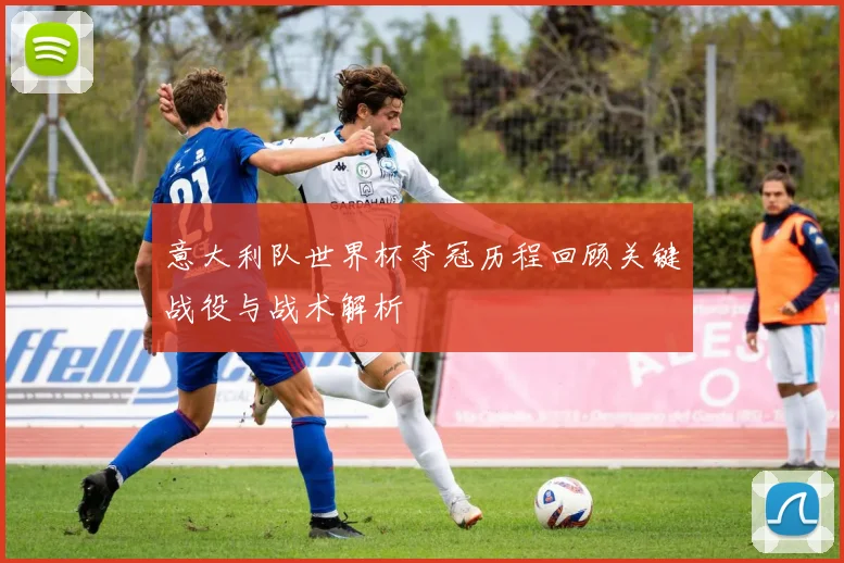 意大利队世界杯夺冠历程回顾关键战役与战术解析