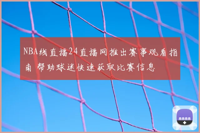 NBA线直播24直播网推出赛事观看指南 帮助球迷快速获取比赛信息