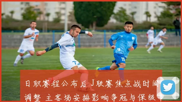 日职赛程公布后 J联赛焦点战时间调整 主客场安排影响争冠与保级节奏
