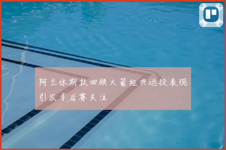 阿兰休斯敦回顾火箭经典远投表现引发季后赛关注