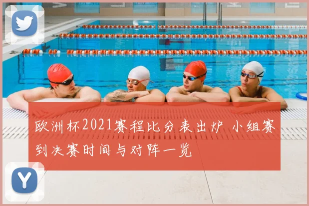 欧洲杯2021赛程比分表出炉 小组赛到决赛时间与对阵一览