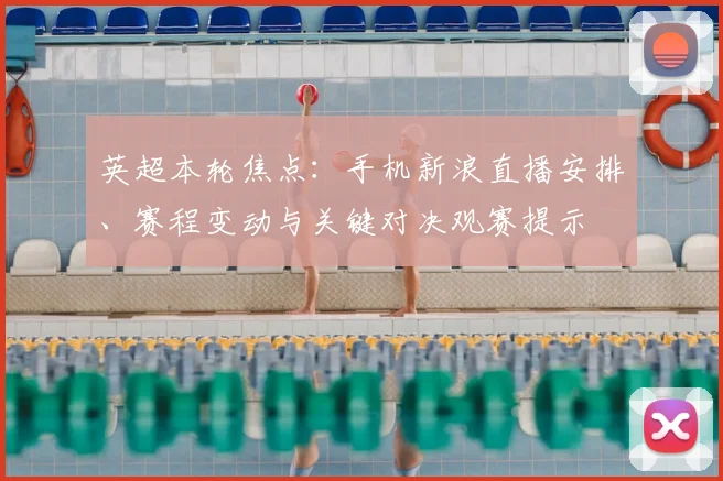 英超本轮焦点：手机新浪直播安排、赛程变动与关键对决观赛提示