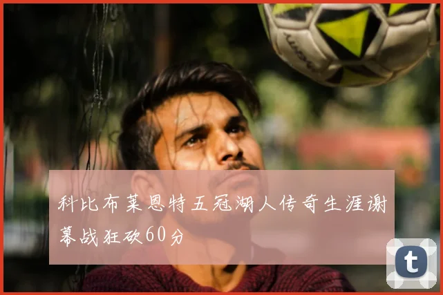 科比布莱恩特五冠湖人传奇生涯谢幕战狂砍60分