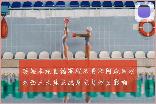 英超本轮直播赛程及曼联阿森纳切尔西三大焦点战看点与积分影响