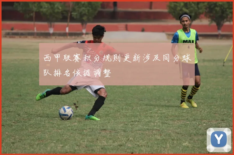 西甲联赛积分规则更新涉及同分球队排名依据调整