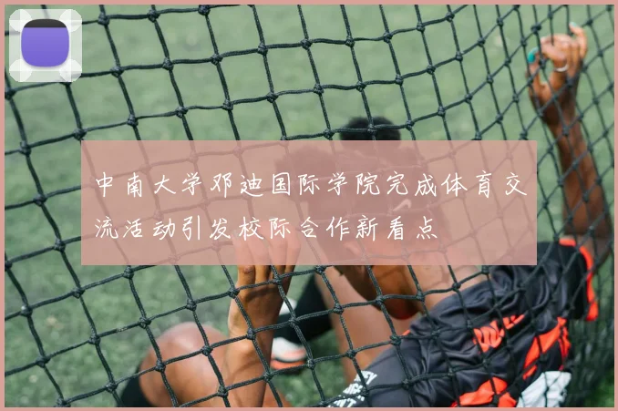 中南大学邓迪国际学院完成体育交流活动引发校际合作新看点