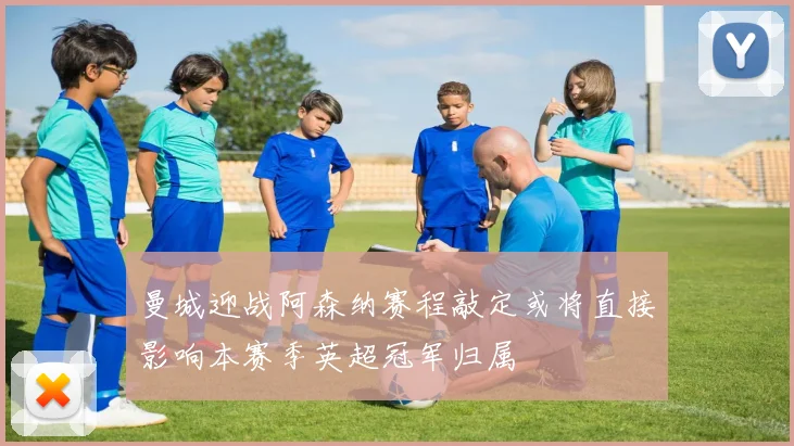 曼城迎战阿森纳赛程敲定或将直接影响本赛季英超冠军归属