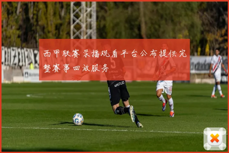 西甲联赛录播观看平台公布提供完整赛事回放服务