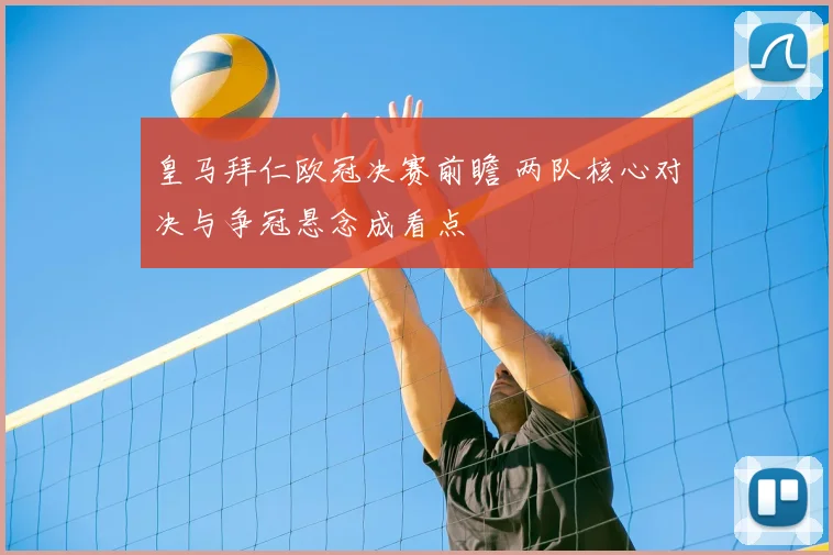 皇马拜仁欧冠决赛前瞻 两队核心对决与争冠悬念成看点