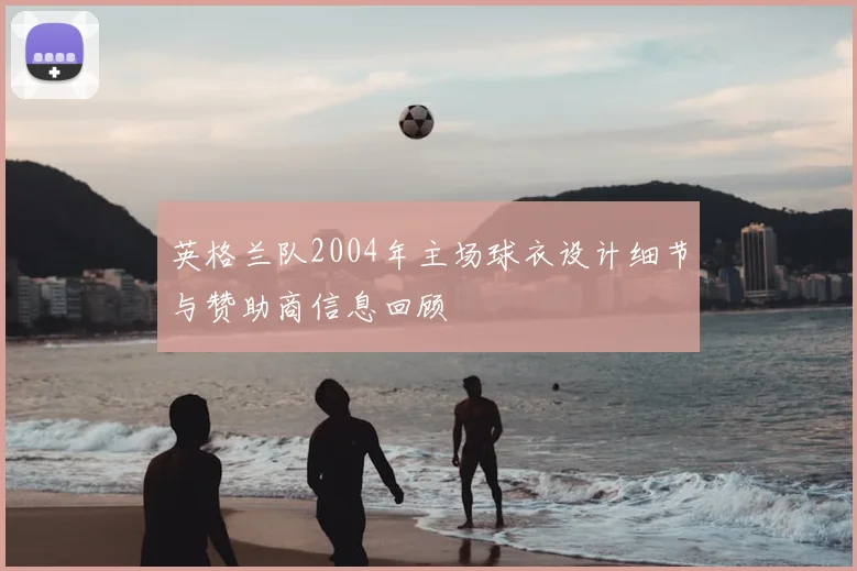 英格兰队2004年主场球衣设计细节与赞助商信息回顾