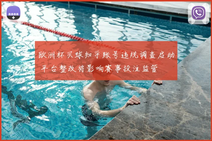 欧洲杯买球知乎账号违规调查启动 平台整改将影响赛事投注监管