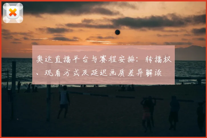 奥运直播平台与赛程安排：转播权、观看方式及延迟画质差异解读