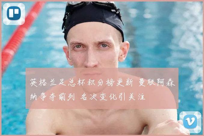 英格兰足总杯积分榜更新 曼联阿森纳争夺前列 名次变化引关注