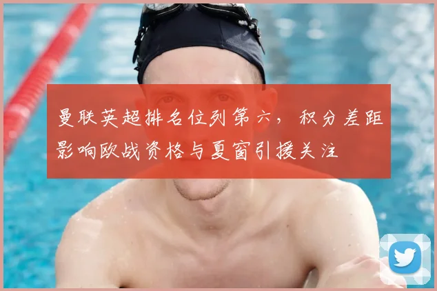 曼联英超排名位列第六，积分差距影响欧战资格与夏窗引援关注