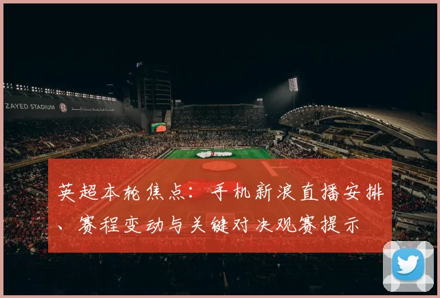 英超本轮焦点：手机新浪直播安排、赛程变动与关键对决观赛提示